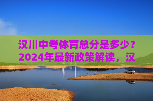 汉川中考体育总分是多少?2024年最新政策解读,汉川2024年中考体育总分及最新政策解读 汉川中考体育总分是多少?2024年最新政策解读,汉川2024年中考体育总分及最新政策解读
