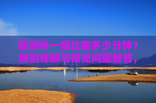 欧洲杯一局比赛多少分钟?规则详解与常见问题解答,欧洲杯比赛时长规则详解及常见问题解答 欧洲杯一局比赛多少分钟?规则详解与常见问题解答,欧洲杯比赛时长规则详解及常见问题解答