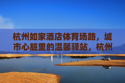 杭州如家酒店体育场路,城市心脏里的温馨驿站,杭州如家酒店体育场路,城市心脏的温馨驿站 杭州如家酒店体育场路,城市心脏里的温馨驿站,杭州如家酒店体育场路,城市心脏的温馨驿站