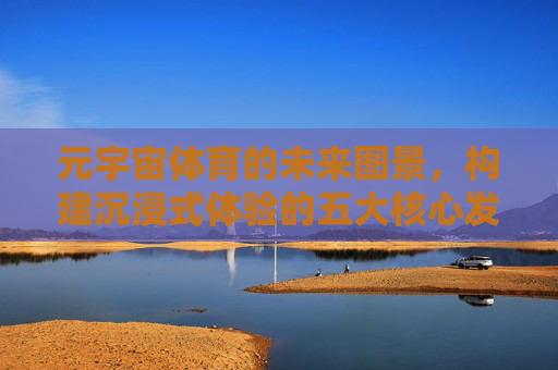 元宇宙体育的未来图景,构建沉浸式体验的五大核心发展领域,元宇宙体育未来图景,沉浸式体验的五大核心发展领域 元宇宙体育的未来图景,构建沉浸式体验的五大核心发展领域,元宇宙体育未来图景,沉浸式体验的五大核心发展领域