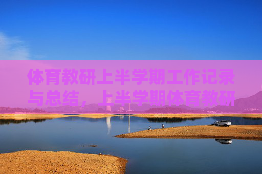 体育教研上半学期工作记录与总结,上半学期体育教研工作记录与总结 体育教研上半学期工作记录与总结,上半学期体育教研工作记录与总结
