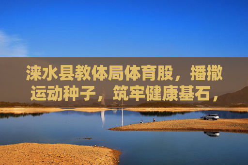 涞水县教体局体育股,播撒运动种子,筑牢健康基石,涞水县教体局体育股,播撒运动种子,筑牢健康基石 涞水县教体局体育股,播撒运动种子,筑牢健康基石,涞水县教体局体育股,播撒运动种子,筑牢健康基石