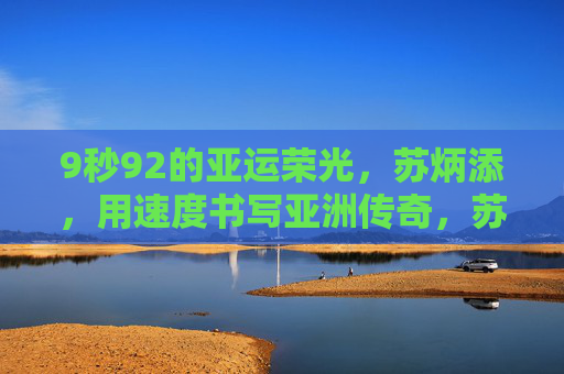 9秒92的亚运荣光，苏炳添，用速度书写亚洲传奇，苏炳添9秒92亚运荣光，书写亚洲速度传奇