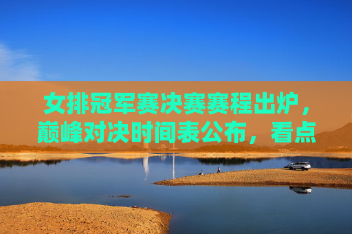 女排冠军赛决赛赛程出炉,巅峰对决时间表公布,看点解析,女排冠军赛决赛巅峰对决时间表出炉 赛程看点解析 女排冠军赛决赛赛程出炉,巅峰对决时间表公布,看点解析,女排冠军赛决赛巅峰对决时间表出炉 赛程看点解析