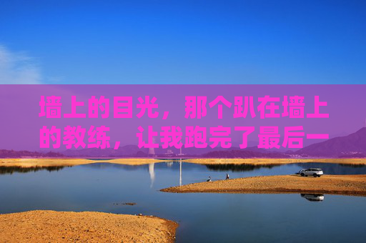 墙上的目光，那个趴在墙上的教练，让我跑完了最后一公里，墙上的目光，助我跑完最后一公里
