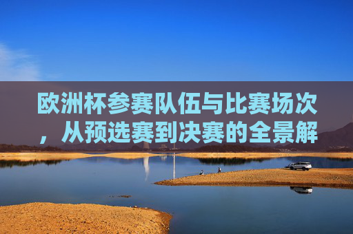 欧洲杯参赛队伍与比赛场次,从预选赛到决赛的全景解析,欧洲杯全景解析,参赛队伍与比赛场次(预选赛至决赛) 欧洲杯参赛队伍与比赛场次,从预选赛到决赛的全景解析,欧洲杯全景解析,参赛队伍与比赛场次(预选赛至决赛)