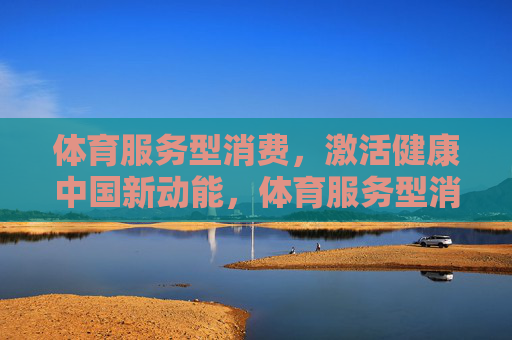 体育服务型消费,激活健康中国新动能,体育服务型消费激活健康中国新动能 体育服务型消费,激活健康中国新动能,体育服务型消费激活健康中国新动能