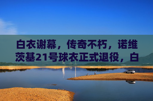 白衣谢幕,传奇不朽,诺维茨基21号球衣正式退役,白衣谢幕,传奇不朽,诺维茨基21号球衣正式退役 白衣谢幕,传奇不朽,诺维茨基21号球衣正式退役,白衣谢幕,传奇不朽,诺维茨基21号球衣正式退役