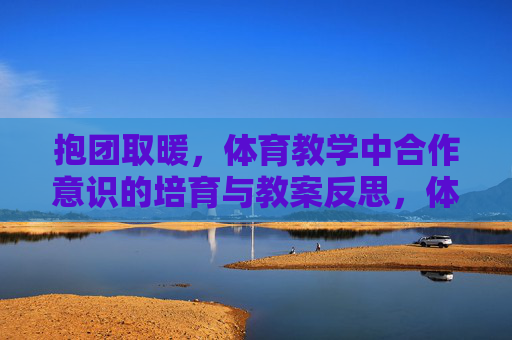 抱团取暖,体育教学中合作意识的培育与教案反思,体育教学中合作意识的培育,基于抱团取暖的教案反思 抱团取暖,体育教学中合作意识的培育与教案反思,体育教学中合作意识的培育,基于抱团取暖的教案反思