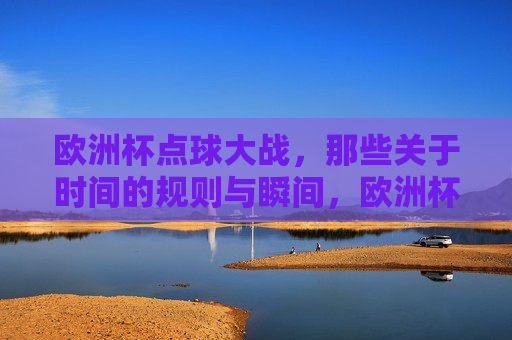 欧洲杯点球大战,那些关于时间的规则与瞬间,欧洲杯点球大战,时间规则与决胜瞬间 欧洲杯点球大战,那些关于时间的规则与瞬间,欧洲杯点球大战,时间规则与决胜瞬间