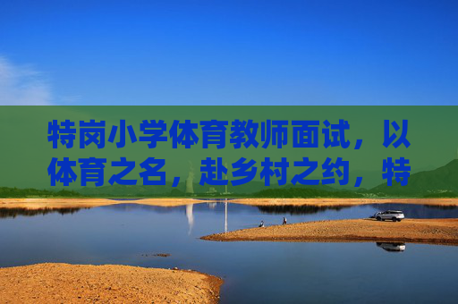 特岗小学体育教师面试,以体育之名,赴乡村之约,特岗小学体育教师面试,以体育之名,赴乡村之约 特岗小学体育教师面试,以体育之名,赴乡村之约,特岗小学体育教师面试,以体育之名,赴乡村之约