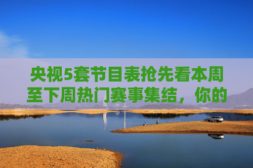央视5套节目表抢先看本周至下周热门赛事集结，你的观赛清单已备好！央视5套本周至下周热门赛事观赛清单已备好！