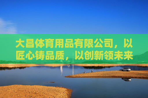 大昌体育用品有限公司,以匠心铸品质,以创新领未来,大昌体育,匠心铸品质,创新领未来 大昌体育用品有限公司,以匠心铸品质,以创新领未来,大昌体育,匠心铸品质,创新领未来