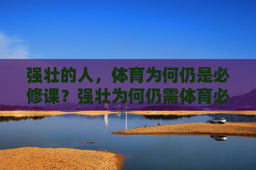 强壮的人,体育为何仍是必修课?强壮为何仍需体育必修? 强壮的人,体育为何仍是必修课?强壮为何仍需体育必修?