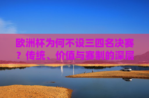 欧洲杯为何不设三四名决赛?传统、价值与赛制的深层考量,欧洲杯为何不设三四名决赛,传统、价值与赛制的深层考量 欧洲杯为何不设三四名决赛?传统、价值与赛制的深层考量,欧洲杯为何不设三四名决赛,传统、价值与赛制的深层考量