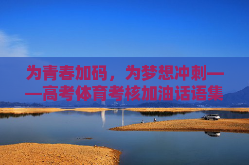 为青春加码,为梦想冲刺——高考体育考核加油话语集锦,高考体育加油话语集锦,为青春加码,为梦想冲刺 为青春加码,为梦想冲刺——高考体育考核加油话语集锦,高考体育加油话语集锦,为青春加码,为梦想冲刺