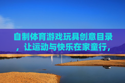 自制体育游戏玩具创意目录,让运动与快乐在家童行,自制创意体育玩具,运动快乐在家童行 自制体育游戏玩具创意目录,让运动与快乐在家童行,自制创意体育玩具,运动快乐在家童行