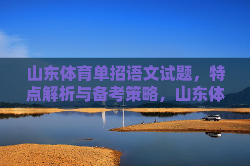 山东体育单招语文试题,特点解析与备考策略,山东体育单招语文试题,特点解析与备考策略 山东体育单招语文试题,特点解析与备考策略,山东体育单招语文试题,特点解析与备考策略