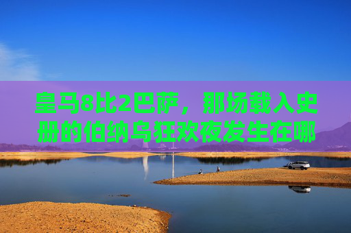皇马8比2巴萨,那场载入史册的伯纳乌狂欢夜发生在哪个赛季?2010-11赛季皇马8比2巴萨伯纳乌狂欢夜 皇马8比2巴萨,那场载入史册的伯纳乌狂欢夜发生在哪个赛季?2010-11赛季皇马8比2巴萨伯纳乌狂欢夜