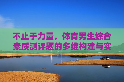 不止于力量,体育男生综合素质测评题的多维构建与实践意义,不止于力量,体育男生综合素质测评题的多维构建与实践意义 不止于力量,体育男生综合素质测评题的多维构建与实践意义,不止于力量,体育男生综合素质测评题的多维构建与实践意义