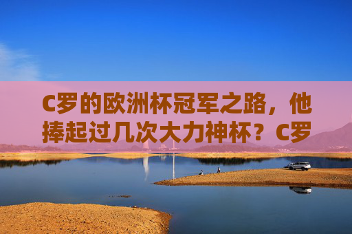 C罗的欧洲杯冠军之路,他捧起过几次大力神杯?C罗的欧洲杯冠军之路,他几次捧起大力神杯? C罗的欧洲杯冠军之路,他捧起过几次大力神杯?C罗的欧洲杯冠军之路,他几次捧起大力神杯?