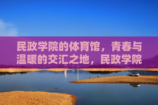 民政学院的体育馆,青春与温暖的交汇之地,民政学院体育馆,青春与温暖的交汇之地 民政学院的体育馆,青春与温暖的交汇之地,民政学院体育馆,青春与温暖的交汇之地