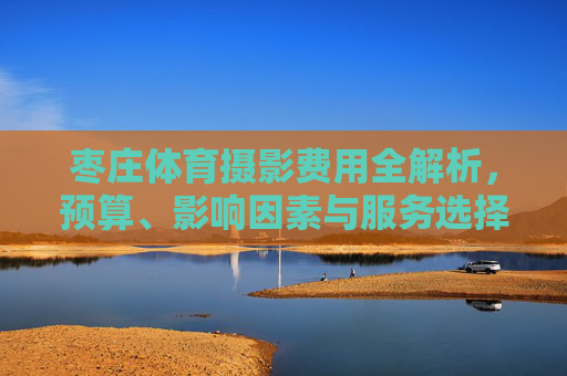 枣庄体育摄影费用全解析,预算、影响因素与服务选择指南,枣庄体育摄影费用全解析,预算、影响因素与服务选择指南 枣庄体育摄影费用全解析,预算、影响因素与服务选择指南,枣庄体育摄影费用全解析,预算、影响因素与服务选择指南