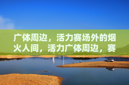 广体周边,活力赛场外的烟火人间,活力广体周边,赛场外的烟火人间 广体周边,活力赛场外的烟火人间,活力广体周边,赛场外的烟火人间