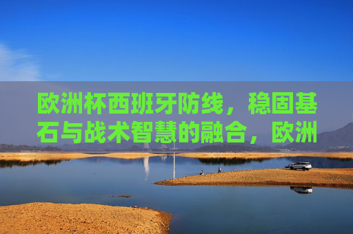 欧洲杯西班牙防线,稳固基石与战术智慧的融合,欧洲杯西班牙防线,稳固基石与战术智慧的融合 欧洲杯西班牙防线,稳固基石与战术智慧的融合,欧洲杯西班牙防线,稳固基石与战术智慧的融合