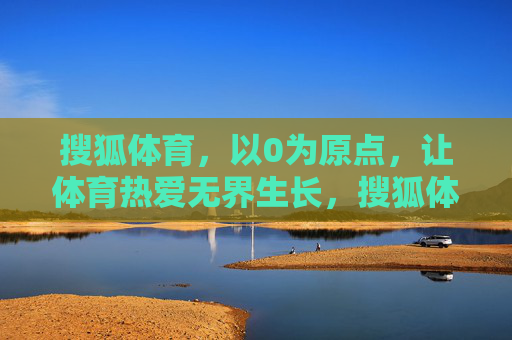 搜狐体育，以0为原点，让体育热爱无界生长，搜狐体育，以0为原点，体育热爱无界生长