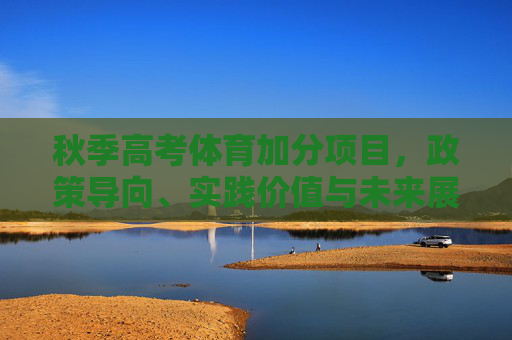 秋季高考体育加分项目,政策导向、实践价值与未来展望,秋季高考体育加分项目,政策导向、实践价值与未来展望 秋季高考体育加分项目,政策导向、实践价值与未来展望,秋季高考体育加分项目,政策导向、实践价值与未来展望