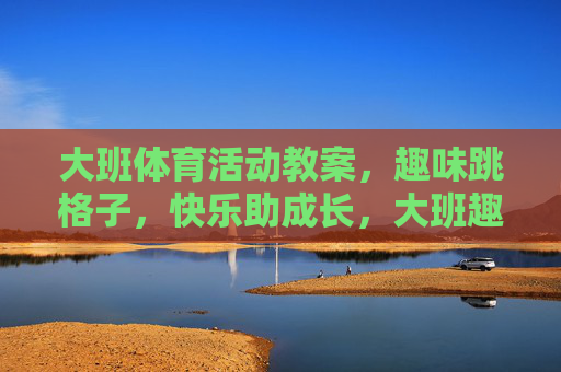 大班体育活动教案，趣味跳格子，快乐助成长，大班趣味跳格子体育活动教案，快乐助成长
