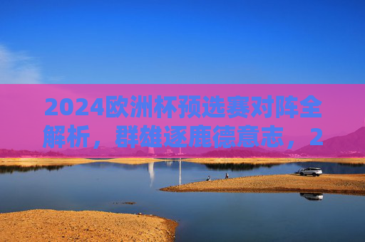 2024欧洲杯预选赛对阵全解析,群雄逐鹿德意志,23席名额争夺白热化,2024欧洲杯预选赛,23席名额争夺白热化,群雄逐鹿德意志 2024欧洲杯预选赛对阵全解析,群雄逐鹿德意志,23席名额争夺白热化,2024欧洲杯预选赛,23席名额争夺白热化,群雄逐鹿德意志