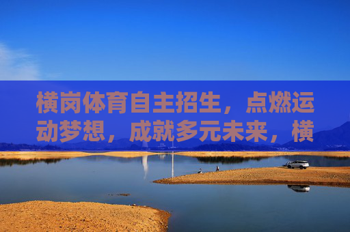 横岗体育自主招生，点燃运动梦想，成就多元未来，横岗体育自主招生，点燃运动梦想，成就多元未来