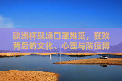 欧洲杯现场口罩难觅，狂欢背后的文化、心理与防疫博弈，欧洲杯狂欢下的口罩之困，文化、心理与防疫的博弈