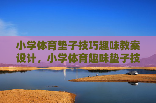 小学体育垫子技巧趣味教案设计,小学体育趣味垫子技巧教案设计 小学体育垫子技巧趣味教案设计,小学体育趣味垫子技巧教案设计