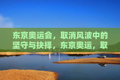 东京奥运会,取消风波中的坚守与抉择,东京奥运,取消风波中的坚守与抉择 东京奥运会,取消风波中的坚守与抉择,东京奥运,取消风波中的坚守与抉择