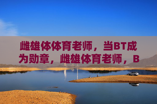 雌雄体体育老师,当BT成为勋章,雌雄体育老师,BT成勋章 雌雄体体育老师,当BT成为勋章,雌雄体育老师,BT成勋章
