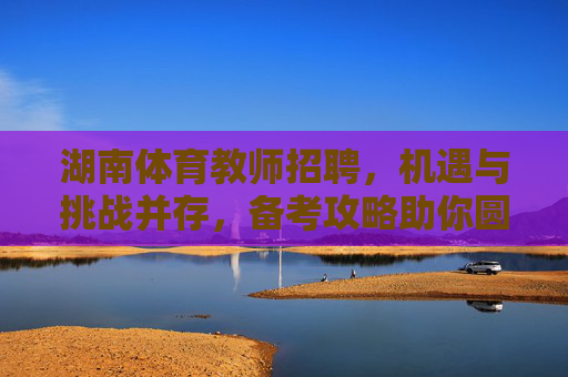 湖南体育教师招聘，机遇与挑战并存，备考攻略助你圆梦教育梦想，湖南体育教师招聘，机遇挑战并存，备考攻略助你圆梦教育梦