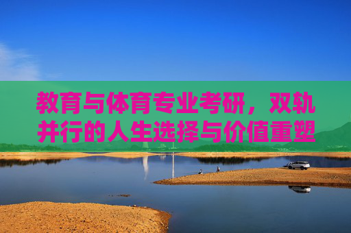 教育与体育专业考研,双轨并行的人生选择与价值重塑,教育与体育考研双轨并行,人生选择与价值重塑 教育与体育专业考研,双轨并行的人生选择与价值重塑,教育与体育考研双轨并行,人生选择与价值重塑