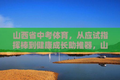 山西省中考体育,从应试指挥棒到健康成长助推器,山西省中考体育,从应试指挥棒到健康成长助推器 山西省中考体育,从应试指挥棒到健康成长助推器,山西省中考体育,从应试指挥棒到健康成长助推器