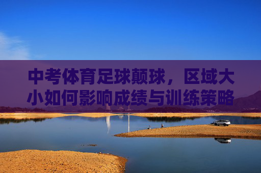 中考体育足球颠球,区域大小如何影响成绩与训练策略,中考体育足球颠球,区域大小如何影响成绩及训练策略 中考体育足球颠球,区域大小如何影响成绩与训练策略,中考体育足球颠球,区域大小如何影响成绩及训练策略