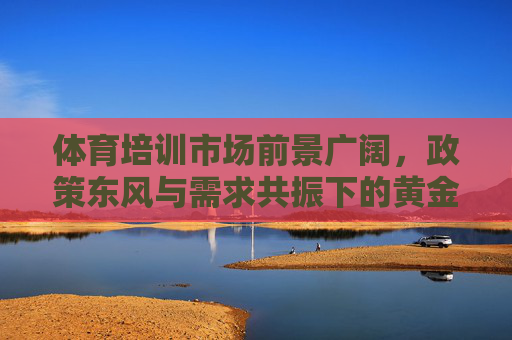 体育培训市场前景广阔,政策东风与需求共振下的黄金时代,体育培训市场,政策东风与需求共振共启黄金时代 体育培训市场前景广阔,政策东风与需求共振下的黄金时代,体育培训市场,政策东风与需求共振共启黄金时代