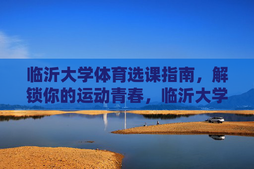 临沂大学体育选课指南,解锁你的运动青春,临沂大学体育选课指南,解锁你的运动青春 临沂大学体育选课指南,解锁你的运动青春,临沂大学体育选课指南,解锁你的运动青春