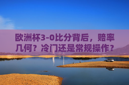欧洲杯3-0比分背后,赔率几何?冷门还是常规操作?欧洲杯3-0比分,赔率几何?冷门还是常规? 欧洲杯3-0比分背后,赔率几何?冷门还是常规操作?欧洲杯3-0比分,赔率几何?冷门还是常规?