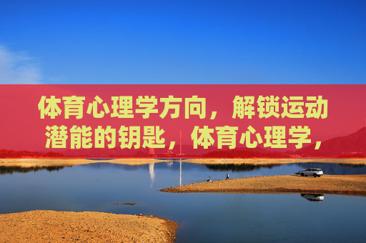 体育心理学方向,解锁运动潜能的钥匙,体育心理学,解锁运动潜能的钥匙 体育心理学方向,解锁运动潜能的钥匙,体育心理学,解锁运动潜能的钥匙