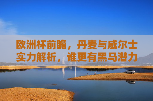 欧洲杯前瞻,丹麦与威尔士实力解析,谁更有黑马潜力?欧洲杯前瞻,丹麦与威尔士实力解析,谁更有黑马潜力? 欧洲杯前瞻,丹麦与威尔士实力解析,谁更有黑马潜力?欧洲杯前瞻,丹麦与威尔士实力解析,谁更有黑马潜力?