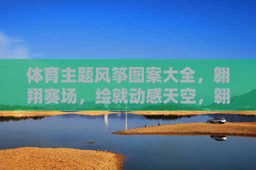 体育主题风筝图案大全,翱翔赛场,绘就动感天空,翱翔赛场,体育主题动感风筝图案大全 体育主题风筝图案大全,翱翔赛场,绘就动感天空,翱翔赛场,体育主题动感风筝图案大全