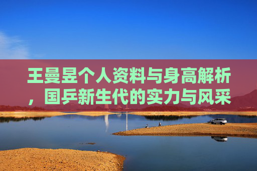 王曼昱个人资料与身高解析,国乒新生代的实力与风采,王曼昱个人资料与身高,国乒新生代的实力风采 王曼昱个人资料与身高解析,国乒新生代的实力与风采,王曼昱个人资料与身高,国乒新生代的实力风采