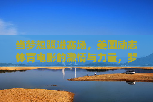 当梦想照进赛场,美国励志体育电影的激情与力量,梦想照进赛场,美国励志体育电影的激情与力量 当梦想照进赛场,美国励志体育电影的激情与力量,梦想照进赛场,美国励志体育电影的激情与力量